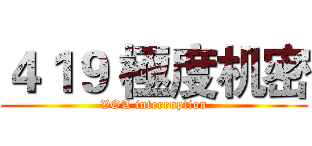 ４１９ 極度机密 (VOA interruption)