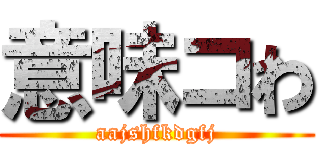 意味コわ (aajshfkdgfj)
