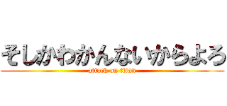 そしかわかんないからよろ (attack on titan)