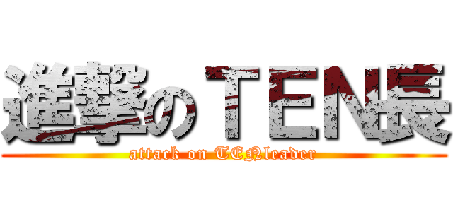 進撃のＴＥＮ長 (attack on TENleader)