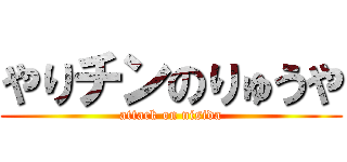 やりチンのりゅうや (attack on nisida)