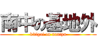 南中の基地外 (kitigai on nantyu)