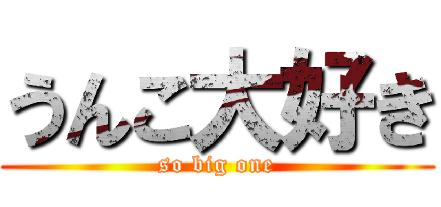 うんこ大好き (so big one)