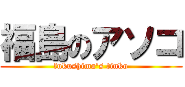 福島のアソコ (fukushima's tinko)