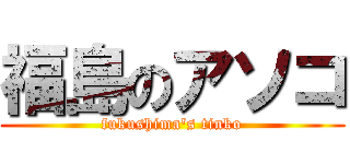 福島のアソコ (fukushima's tinko)