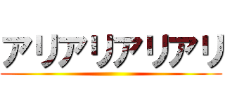 アリアリアリアリ ()