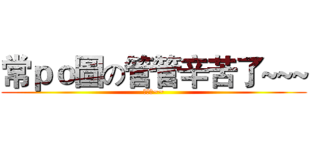 常ｐｏ圖の管管辛苦了~~~ (辛苦了~~)