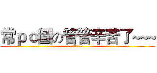 常ｐｏ圖の管管辛苦了~~~ (辛苦了~~)