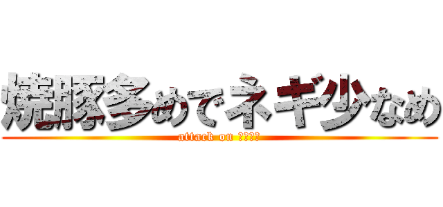 焼豚多めでネギ少なめ (attack on ラーメン)
