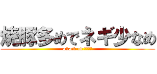 焼豚多めでネギ少なめ (attack on ラーメン)