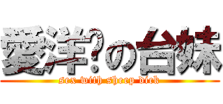 愛洋屌の台妹 (sex with sheep dick)