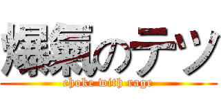 爆氣のテツ (choke with rage)