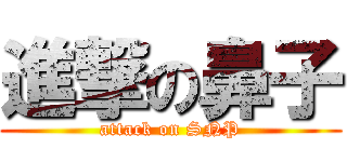 進撃の鼻子 (attack on SNP)