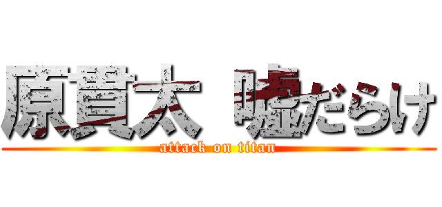 原貫太 嘘だらけ (attack on titan)