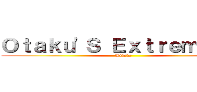 Ｏｔａｋｕ'Ｓ Ｅｘｔｒｅｍｏｓ！  (Hideky )