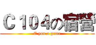 Ｃ１０４の宿營 (C you a game)