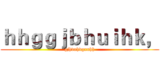 ｈｈｇｇｊｂｈｕｉｈｋ， (gjhvnhdgxnhh)