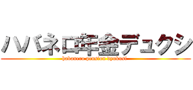 ハバネロ年金デュクシ (habanero pension dyukusi )