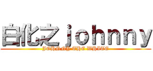 白化之ｊｏｈｎｎｙ (JOHNNY THE WHITE)