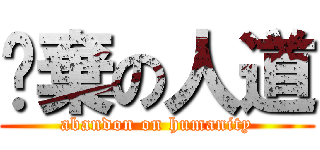 拋棄の人道 (abandon on humanity)