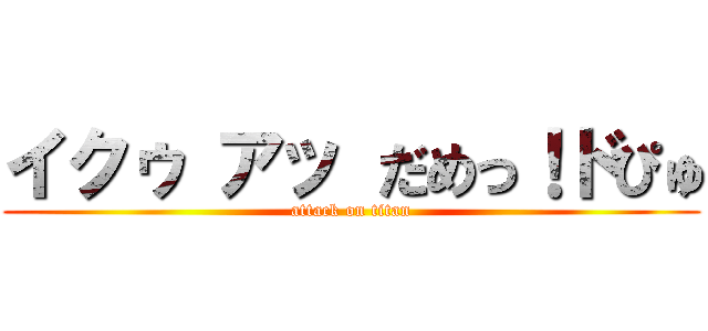 イクゥ アッ だめっ！ドぴゅ (attack on titan)