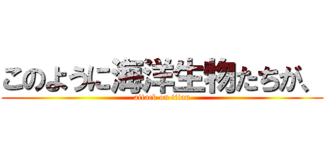 このように海洋生物たちが、 (attack on titan)