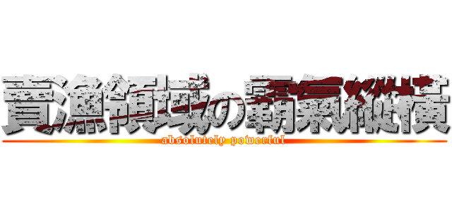 賣漁領域の霸氣縱橫 (absolutely powerful)