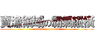 賣漁領域の霸氣縱橫 (absolutely powerful)