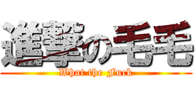 進撃の毛毛 (What the Fuck)