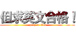 但求英文合格！ ( pray to God)