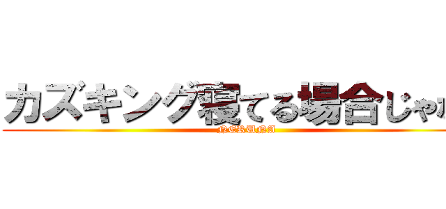 カズキング寝てる場合じゃない (NERUNA)