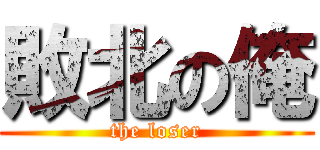 敗北の俺 (the loser)