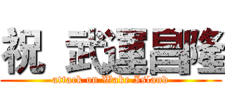 祝  武運昌隆 (attack on Wake Island)