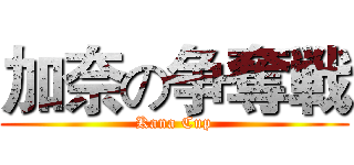 加奈の争奪戦 (Kana Cup)