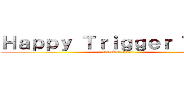 Ｈａｐｐｙ Ｔｒｉｇｇｅｒ Ｔｉｍｅ (attack on titan)