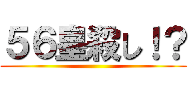 ５６皇殺し！？ ()