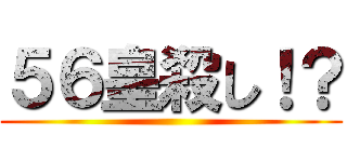 ５６皇殺し！？ ()