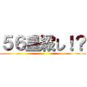 ５６皇殺し！？ ()