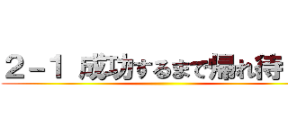 ２－１ 成功するまで帰れ待１０ ()