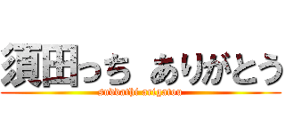須田っち ありがとう (suddathi arigatou)