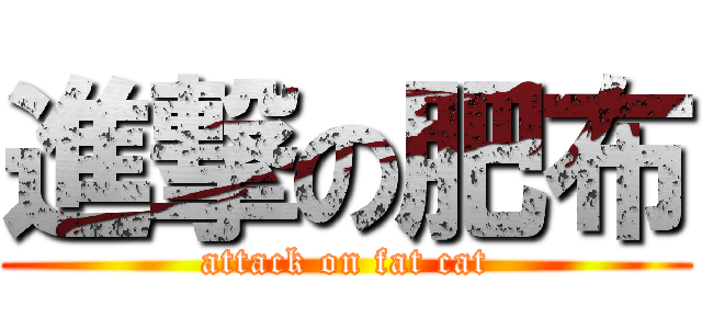 進撃の肥布 (attack on fat cat)