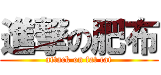 進撃の肥布 (attack on fat cat)