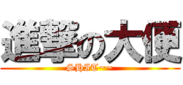 進撃の大便 (SHIT~~)