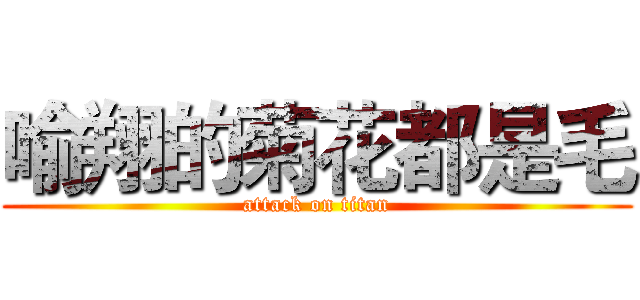 喻翔的菊花都是毛 (attack on titan)
