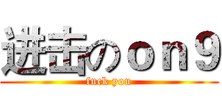 进击のｏｎ９ (fuck you)