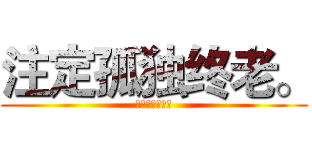 注定孤独终老。 (注定孤独终老。)