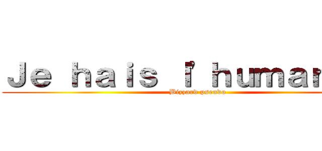 Ｊｅ ｈａｉｓ ｌ'ｈｕｍａｎｉｔｅ (Bizzard pseudo)
