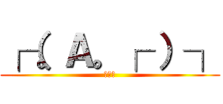 ┌（。Ａ。┌ ）┐ (奇行種)