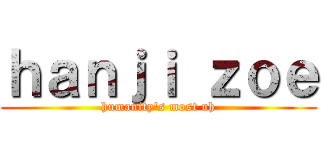 ｈａｎｊｉ ｚｏｅ (humanity's most uh)