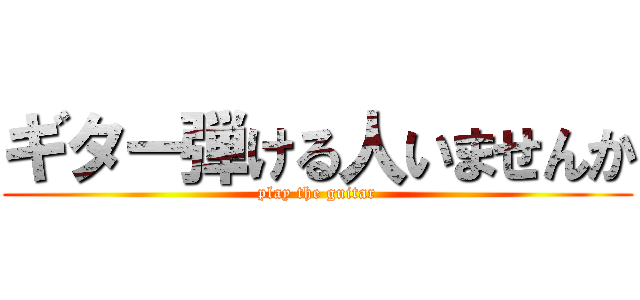ギター弾ける人いませんか (play the guitar)